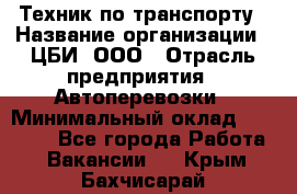 Техник по транспорту › Название организации ­ ЦБИ, ООО › Отрасль предприятия ­ Автоперевозки › Минимальный оклад ­ 30 000 - Все города Работа » Вакансии   . Крым,Бахчисарай